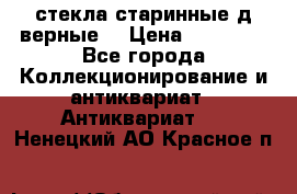 стекла старинные д верные. › Цена ­ 16 000 - Все города Коллекционирование и антиквариат » Антиквариат   . Ненецкий АО,Красное п.